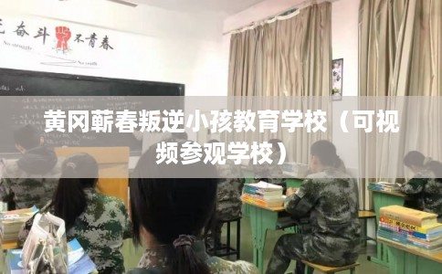 黄冈蕲春叛逆小孩教育学校（可视频参观学校）