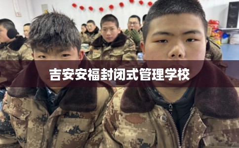 吉安安福封闭式管理学校