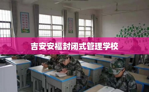 吉安安福封闭式管理学校