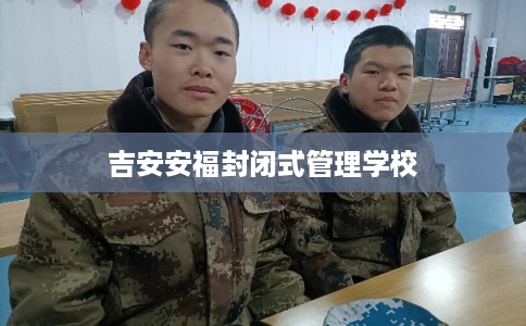 吉安安福封闭式管理学校