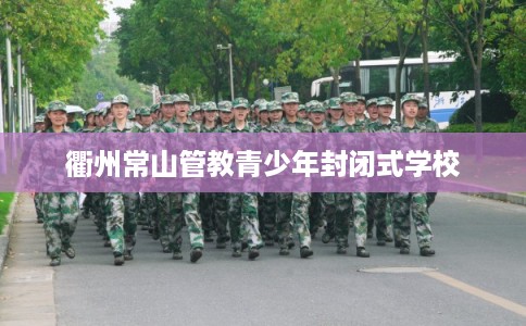 衢州常山管教青少年封闭式学校 衢州常山管教青少年封闭式学校