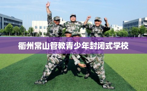 衢州常山管教青少年封闭式学校 衢州常山管教青少年封闭式学校