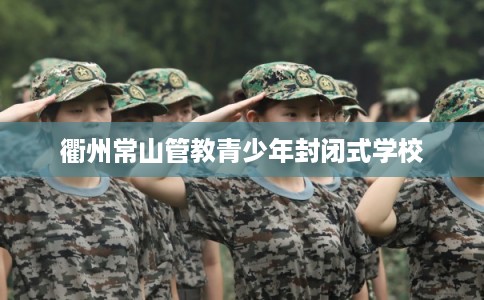 衢州常山管教青少年封闭式学校