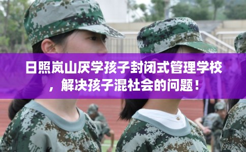 日照岚山厌学孩子封闭式管理学校，解决孩子混社会的问题！