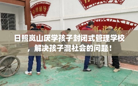 日照岚山厌学孩子封闭式管理学校，解决孩子混社会的问题！