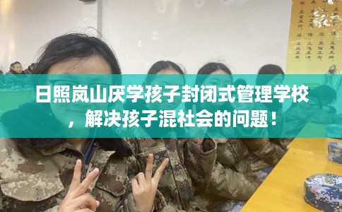 日照岚山厌学孩子封闭式管理学校，解决孩子混社会的问题！