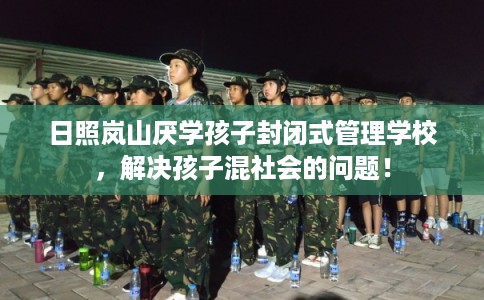 日照岚山厌学孩子封闭式管理学校，解决孩子混社会的问题！