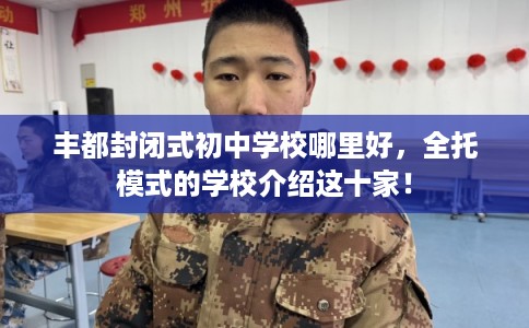 丰都封闭式初中学校哪里好，全托模式的学校介绍这十家！