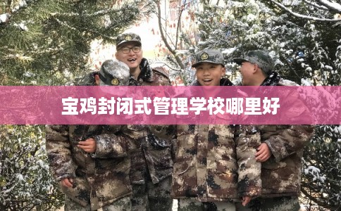 宝鸡封闭式管理学校哪里好