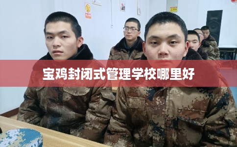宝鸡封闭式管理学校哪里好