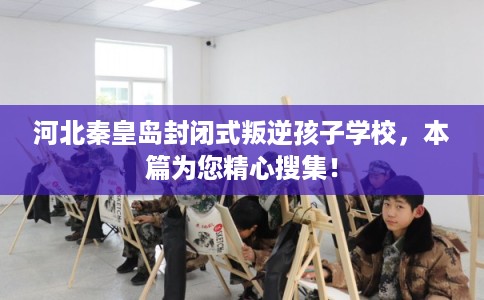 河北秦皇岛封闭式叛逆孩子学校，本篇为您精心搜集！