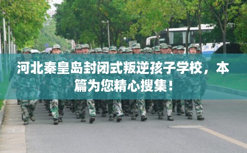 河北秦皇岛封闭式叛逆孩子学校，本篇为您精心搜集！