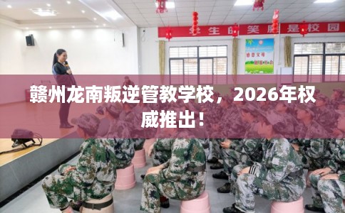 赣州龙南叛逆管教学校，2026年权威推出！