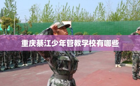重庆綦江少年管教学校有哪些