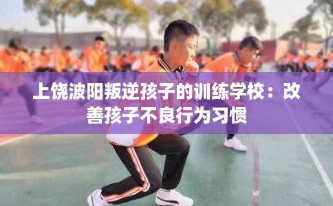 上饶波阳叛逆孩子的训练学校：改善孩子不良行为习惯