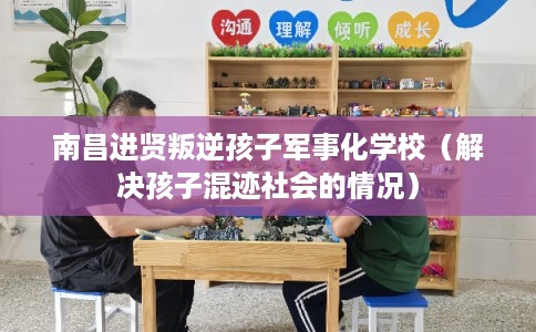 南昌进贤叛逆孩子军事化学校（解决孩子混迹社会的情况）