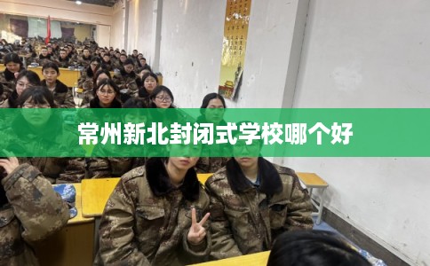 常州新北封闭式学校哪个好