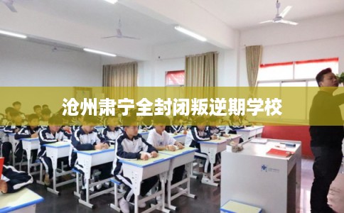 沧州肃宁全封闭叛逆期学校