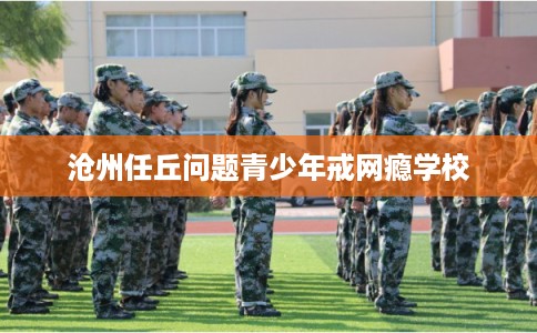 沧州任丘问题青少年戒网瘾学校