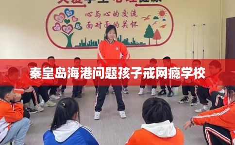 秦皇岛海港问题孩子戒网瘾学校