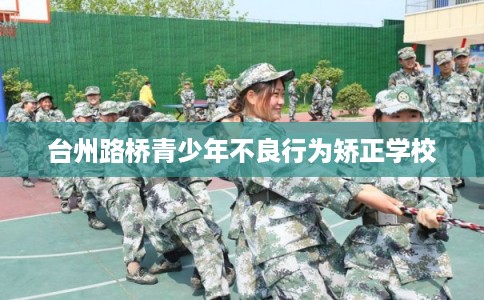 台州路桥青少年不良行为矫正学校