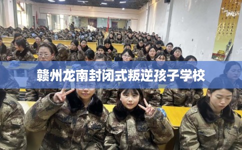 赣州龙南封闭式叛逆孩子学校