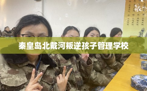 秦皇岛北戴河叛逆孩子管理学校