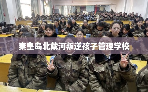 秦皇岛北戴河叛逆孩子管理学校