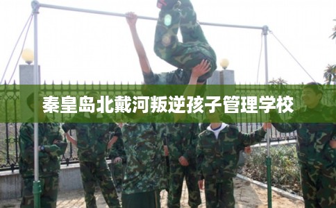 秦皇岛北戴河叛逆孩子管理学校