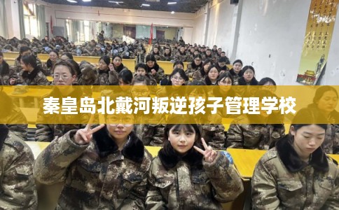 秦皇岛北戴河叛逆孩子管理学校