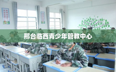 邢台临西青少年管教中心 邢台临西青少年管教中心