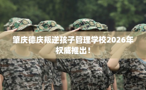 肇庆德庆叛逆孩子管理学校2026年权威推出! 肇庆德庆叛逆孩子管理学校2026年权威推出!