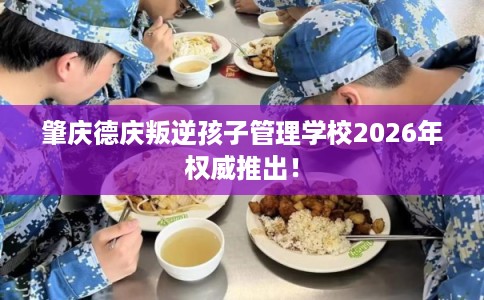 肇庆德庆叛逆孩子管理学校2026年权威推出！