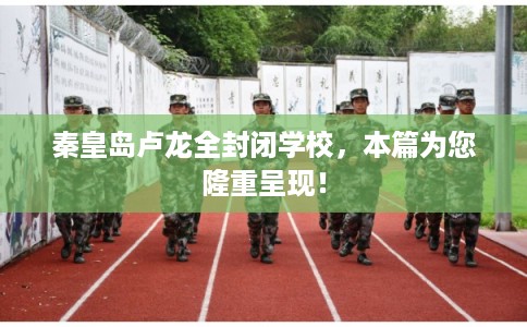 秦皇岛卢龙全封闭学校，本篇为您隆重呈现！