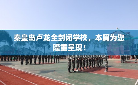 秦皇岛卢龙全封闭学校，本篇为您隆重呈现！