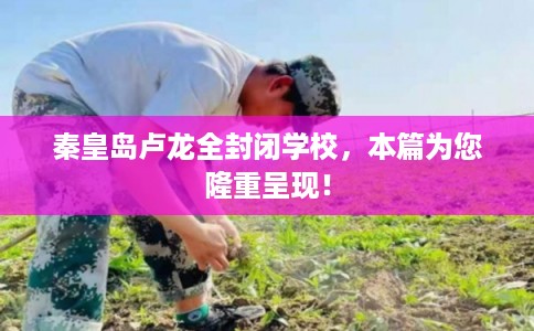 秦皇岛卢龙全封闭学校，本篇为您隆重呈现！