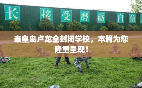 秦皇岛卢龙全封闭学校，本篇为您隆重呈现！