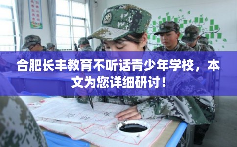 合肥长丰教育不听话青少年学校,本文为您详细研讨! 合肥长丰教育不听话青少年学校,本文为您详细研讨!