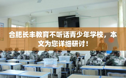 合肥长丰教育不听话青少年学校,本文为您详细研讨! 合肥长丰教育不听话青少年学校,本文为您详细研讨!