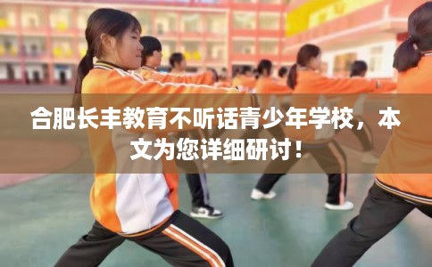 合肥长丰教育不听话青少年学校,本文为您详细研讨! 合肥长丰教育不听话青少年学校,本文为您详细研讨!