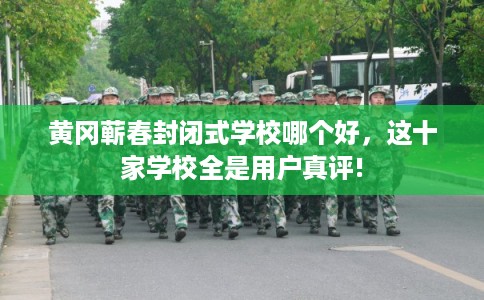 黄冈蕲春封闭式学校哪个好，这十家学校全是用户真评!
