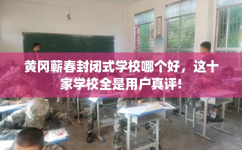 黄冈蕲春封闭式学校哪个好，这十家学校全是用户真评!