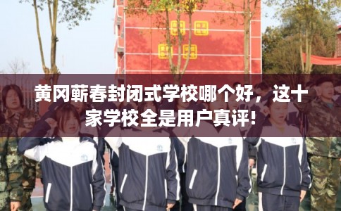 黄冈蕲春封闭式学校哪个好，这十家学校全是用户真评!