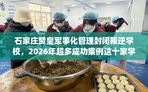 石家庄赞皇军事化管理封闭叛逆学校，2026年超多成功案例这十家学校！