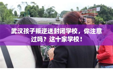 武汉孩子叛逆送封闭学校，你注意过吗？这十家学校！