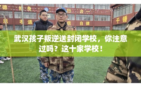 武汉孩子叛逆送封闭学校，你注意过吗？这十家学校！
