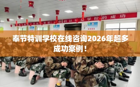 奉节特训学校在线咨询2026年超多成功案例！