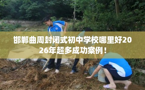 邯郸曲周封闭式初中学校哪里好2026年超多成功案例! 邯郸曲周封闭式初中学校哪里好2026年超多成功案例!