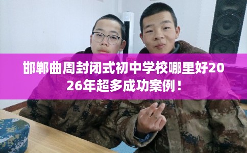 邯郸曲周封闭式初中学校哪里好2026年超多成功案例! 邯郸曲周封闭式初中学校哪里好2026年超多成功案例!