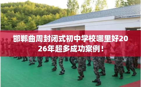 邯郸曲周封闭式初中学校哪里好2026年超多成功案例！